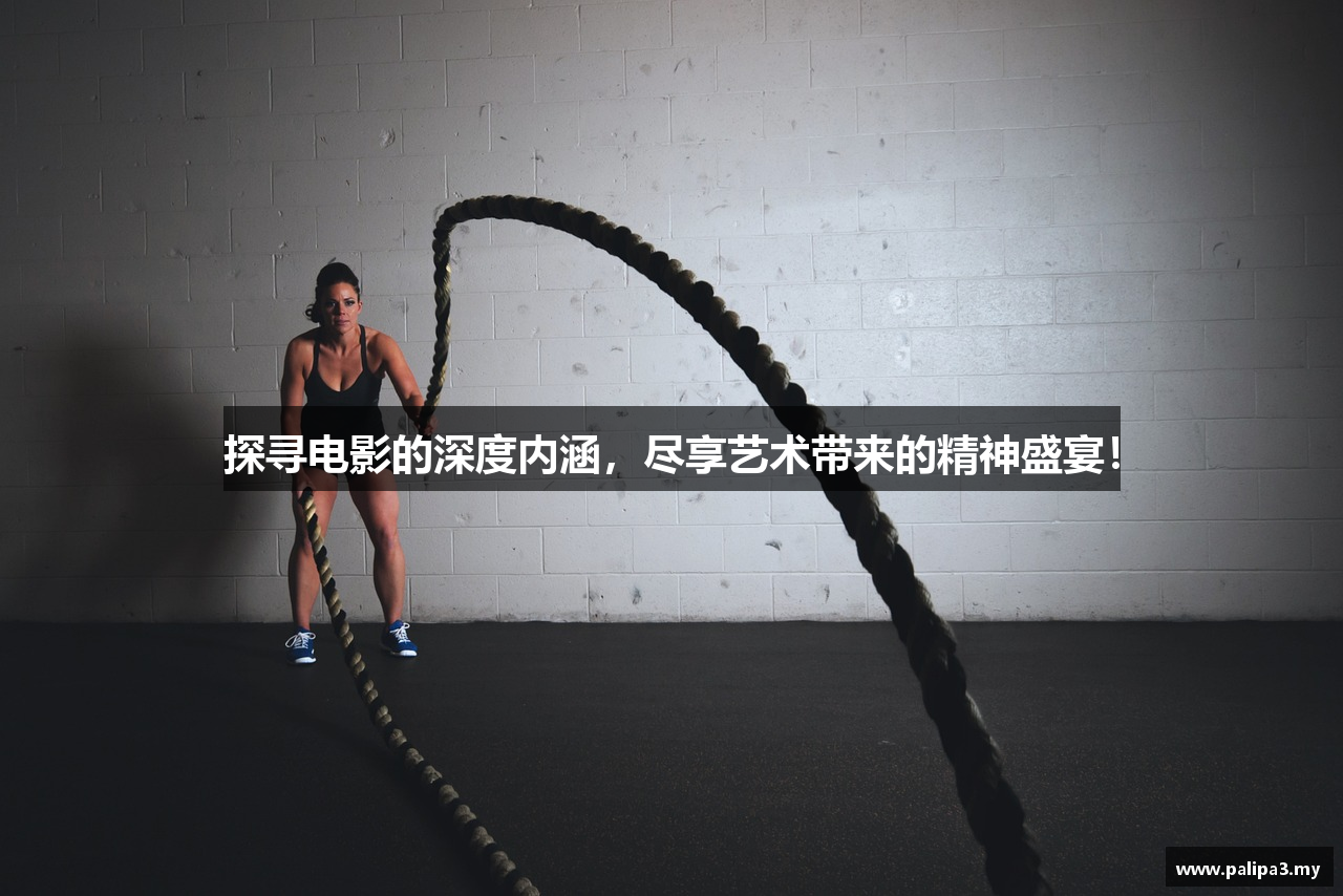探寻电影的深度内涵，尽享艺术带来的精神盛宴！